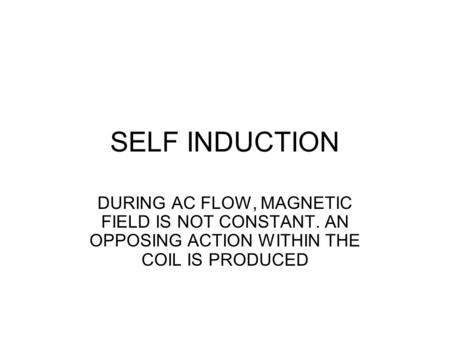 SELF INDUCTION DURING AC FLOW, MAGNETIC FIELD IS NOT CONSTANT. AN OPPOSING ACTION WITHIN THE COIL IS PRODUCED.