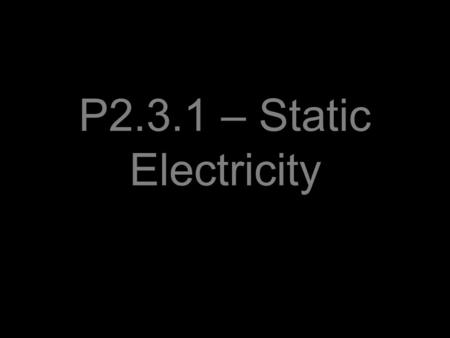 P2.3.1 – Static Electricity. Objectives, to understand that: –When certain electrical insulators are rubbed together they become electrically charged.