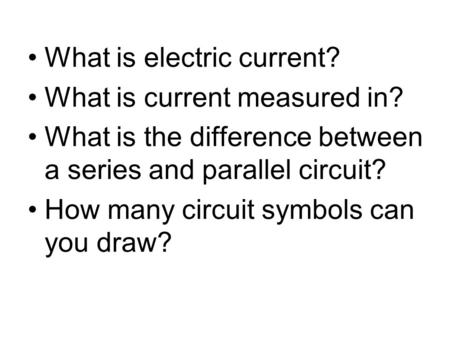 What is electric current? What is current measured in? What is the difference between a series and parallel circuit? How many circuit symbols can you draw?