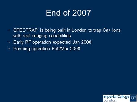 End of 2007 SPECTRAP’ is being built in London to trap Ca+ ions with real imaging capabilities Early RF operation expected Jan 2008 Penning operation Feb/Mar.