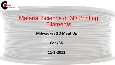 Material Science of 3D Printing Filaments Milwaukee 3D Meet Up Coex3D 11-2-2013.