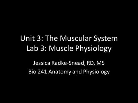 Unit 3: The Muscular System Lab 3: Muscle Physiology Jessica Radke-Snead, RD, MS Bio 241 Anatomy and Physiology.