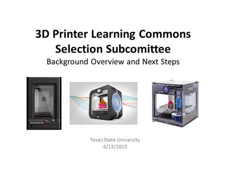 3D Printer Learning Commons Selection Subcomittee Background Overview and Next Steps Texas State University 4/13/2015.