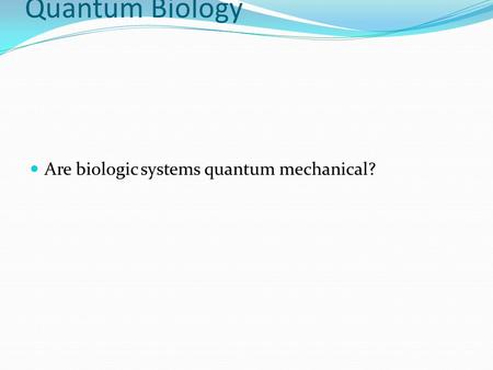 Introduction to Quantum Biology Are biologic systems quantum mechanical?
