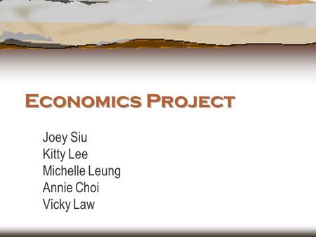 Economics Project Joey Siu Kitty Lee Michelle Leung Annie Choi Vicky Law.