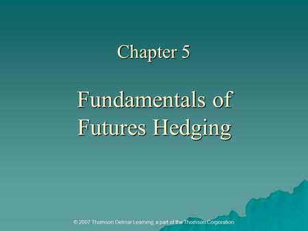 © 2007 Thomson Delmar Learning, a part of the Thomson Corporation Chapter 5 Fundamentals of Futures Hedging.