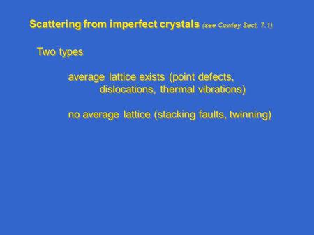 Scattering from imperfect crystals (see Cowley Sect. 7.1) Two types average lattice exists (point defects, dislocations, thermal vibrations) no average.