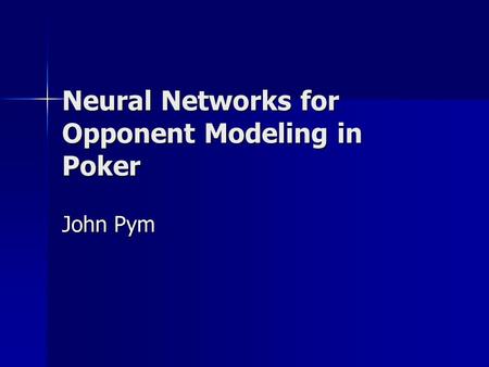 Neural Networks for Opponent Modeling in Poker John Pym.