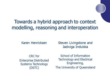 Towards a hybrid approach to context modelling, reasoning and interoperation Karen Henricksen CRC for Enterprise Distributed Systems Technology (DSTC)