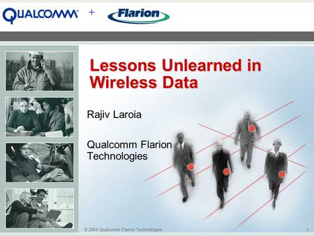 © 2004 Qualcomm Flarion Technologies 1 + Lessons Unlearned in Wireless Data Rajiv Laroia Qualcomm Flarion Technologies.