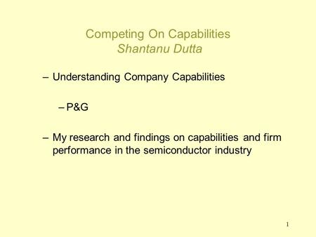 1 Competing On Capabilities Shantanu Dutta –Understanding Company Capabilities –P&G –My research and findings on capabilities and firm performance in the.