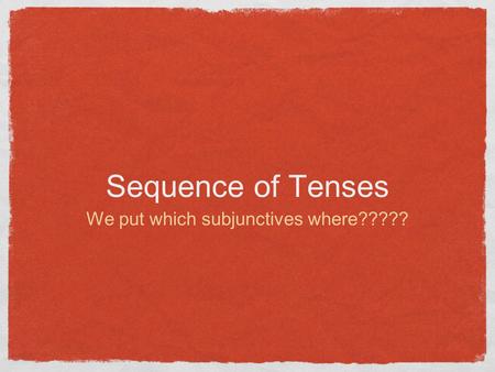 Sequence of Tenses We put which subjunctives where?????