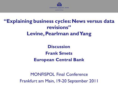 “Explaining business cycles: News versus data revisions” Levine, Pearlman and Yang Discussion Frank Smets European Central Bank MONFISPOL Final Conference.