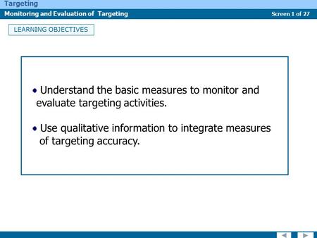 Screen 1 of 27 Targeting Monitoring and Evaluation of Targeting LEARNING OBJECTIVES Understand the basic measures to monitor and evaluate targeting activities.