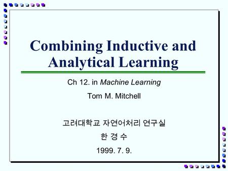 Combining Inductive and Analytical Learning Ch 12. in Machine Learning Tom M. Mitchell 고려대학교 자연어처리 연구실 한 경 수 1999. 7. 9.
