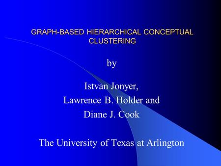 GRAPH-BASED HIERARCHICAL CONCEPTUAL CLUSTERING by Istvan Jonyer, Lawrence B. Holder and Diane J. Cook The University of Texas at Arlington.