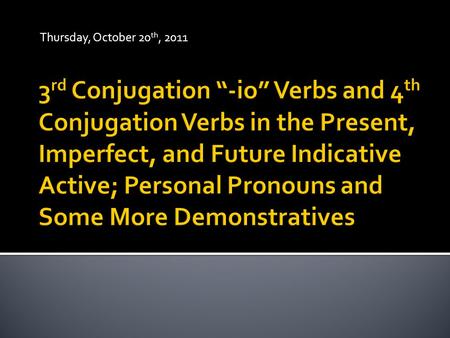 Thursday, October 20 th, 2011.  Similar to 1 st and 2 nd Conjugation in that it possesses a long stem vowel.  1 st Conjugation stem vowel = “-ā”. 