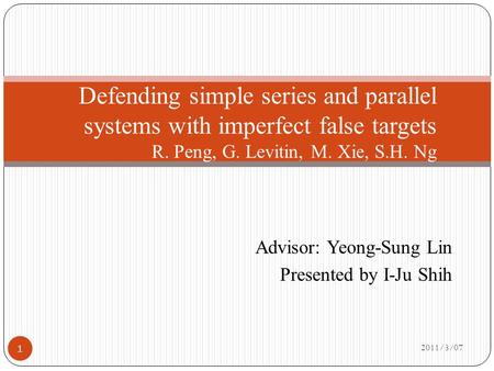 Advisor: Yeong-Sung Lin Presented by I-Ju Shih 2011/3/07 Defending simple series and parallel systems with imperfect false targets R. Peng, G. Levitin,