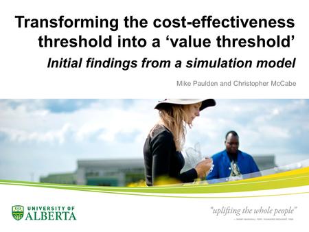 Transforming the cost-effectiveness threshold into a ‘value threshold’ Initial findings from a simulation model Mike Paulden and Christopher McCabe.