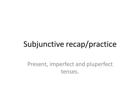 Subjunctive recap/practice Present, imperfect and pluperfect tenses.
