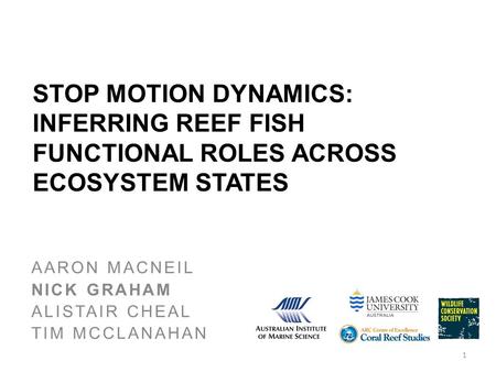 STOP MOTION DYNAMICS: INFERRING REEF FISH FUNCTIONAL ROLES ACROSS ECOSYSTEM STATES AARON MACNEIL NICK GRAHAM ALISTAIR CHEAL TIM MCCLANAHAN 1.