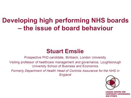 Developing high performing NHS boards – the issue of board behaviour Stuart Emslie Prospective PhD candidate, Birkbeck, London University Visiting professor.