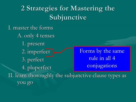 2 Strategies for Mastering the Subjunctive I. master the forms A. only 4 tenses 1. present 2. imperfect 3. perfect 4. pluperfect II. learn thoroughly the.