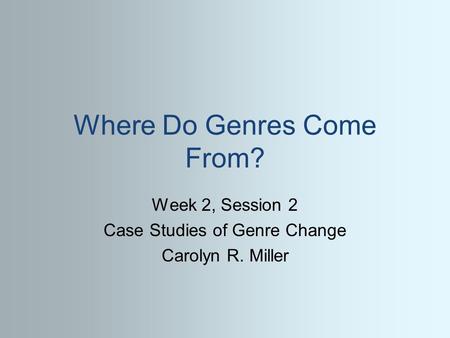 Where Do Genres Come From? Week 2, Session 2 Case Studies of Genre Change Carolyn R. Miller.