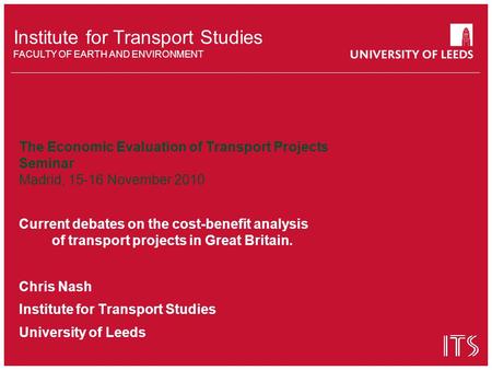 Institute for Transport Studies FACULTY OF EARTH AND ENVIRONMENT The Economic Evaluation of Transport Projects Seminar Madrid, 15-16 November 2010 Current.