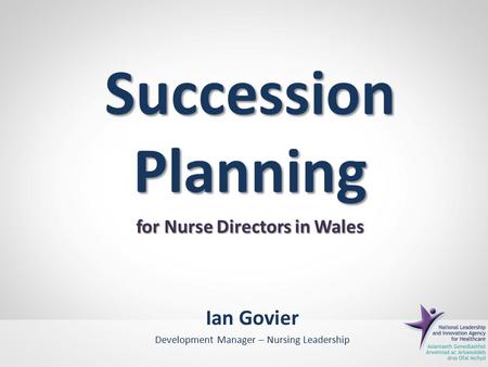Succession Planning for Nurse Directors in Wales Ian Govier Development Manager – Nursing Leadership.