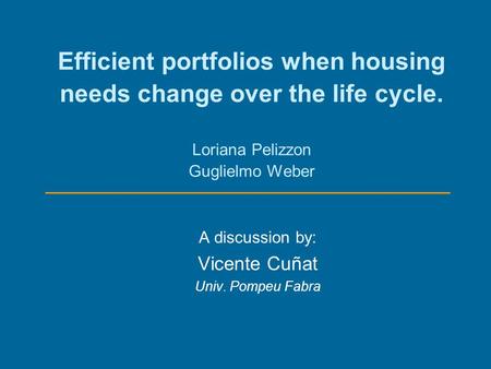 Efficient portfolios when housing needs change over the life cycle. Loriana Pelizzon Guglielmo Weber A discussion by: Vicente Cuñat Univ. Pompeu Fabra.