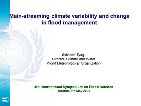 Main-streaming climate variability and change in flood management Avinash Tyagi Director, Climate and Water World Meteorological Organization 4th International.