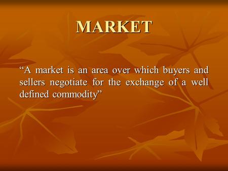 MARKET “A market is an area over which buyers and sellers negotiate for the exchange of a well defined commodity”