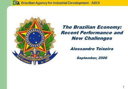Brazilian Agency for Industrial Development - ABDI 1 The Brazilian Economy: Recent Performance and New Challenges Alessandro Teixeira September, 2006.