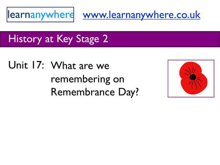 Www.learnanywhere.co.uk History at Key Stage 2 Unit 17: What are we remembering on Remembrance Day?