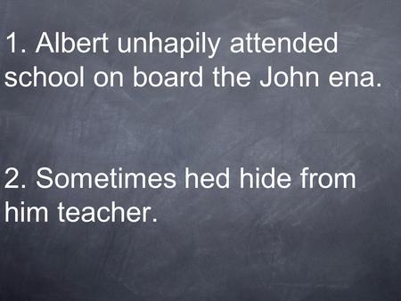 1. Albert unhapily attended school on board the John ena. 2. Sometimes hed hide from him teacher.