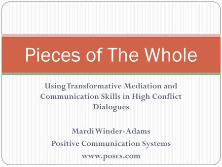 Using Transformative Mediation and Communication Skills in High Conflict Dialogues Mardi Winder-Adams Positive Communication Systems www.poscs.com Pieces.