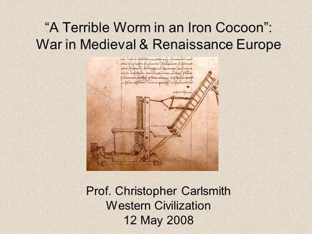 “A Terrible Worm in an Iron Cocoon”: War in Medieval & Renaissance Europe Prof. Christopher Carlsmith Western Civilization 12 May 2008.