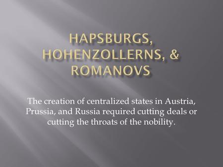 The creation of centralized states in Austria, Prussia, and Russia required cutting deals or cutting the throats of the nobility.