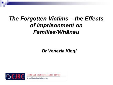The Forgotten Victims – the Effects of Imprisonment on Families/Whānau Dr Venezia Kingi.