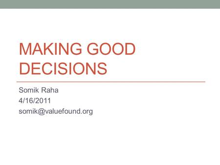 MAKING GOOD DECISIONS Somik Raha 4/16/2011