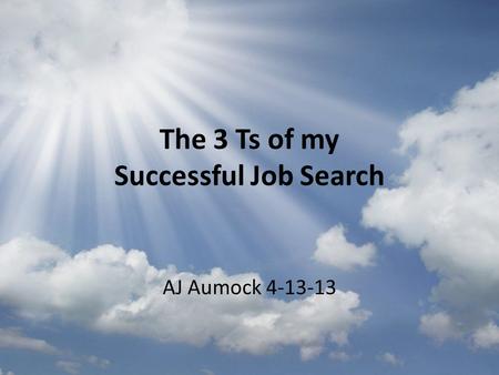 The 3 Ts of my Successful Job Search AJ Aumock 4-13-13.