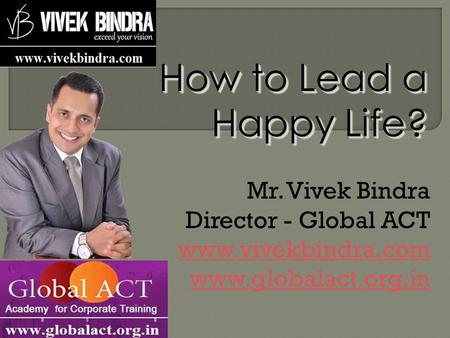 How to Lead a Happy Life? Mr. Vivek Bindra Director - Global ACT