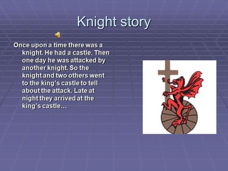 Knight story Once upon a time there was a knight. He had a castle. Then one day he was attacked by another knight. So the knight and two others went to.