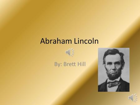 Abraham Lincoln By: Brett Hill On February 12,1809,Abraham Lincoln was born. He was born in Hardin County Kentucky. He was the second baby born in his.