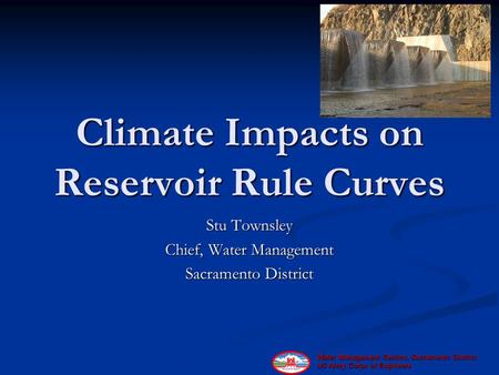 Water Management Section, Sacramento District, US Army Corps of Engineers Climate Impacts on Reservoir Rule Curves Stu Townsley Chief, Water Management.