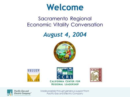 Welcome Welcome Sacramento Regional Economic Vitality Conversation August 4, 2004 Made possible through generous support from Pacific Gas and Electric.