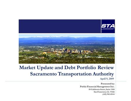 Market Update and Debt Portfolio Review Sacramento Transportation Authority April 9, 2009 Presented by: Public Financial Management Inc. 50 California.