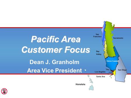 Pacific Area Customer Focus Dean J. Granholm Area Vice President Valley San Diego Sierra Coastal San Francisco Bay Santa Ana Los Angeles Honolulu Sacramento.