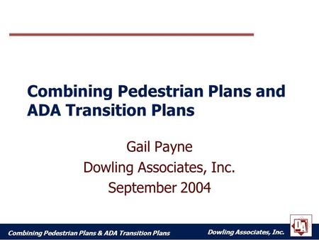 Dowling Associates, Inc. Combining Pedestrian Plans & ADA Transition Plans Combining Pedestrian Plans and ADA Transition Plans Gail Payne Dowling Associates,